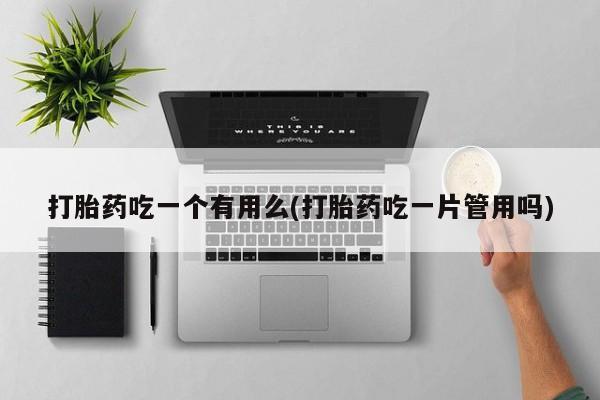 药流药货到付款打胎药吃一个有用么(打胎药吃一片管用吗)