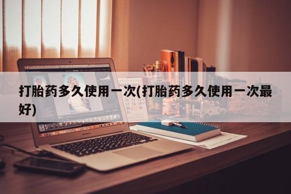 药流药货到付款打胎药多久使用一次(打胎药多久使用一次最好)