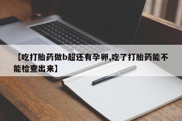药流药货到付款【吃打胎药做b超还有孕卵,吃了打胎药能不能检查出来】