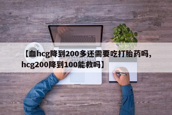 药流药货到付款【血hcg降到200多还需要吃打胎药吗,hcg200降到100能救吗】