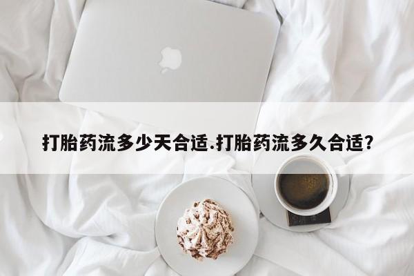 药流药货到付款打胎药流多少天合适.打胎药流多久合适？