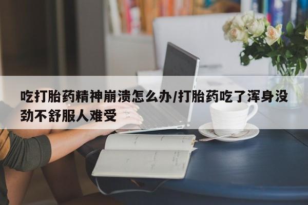 药流药货到付款吃打胎药精神崩溃怎么办/打胎药吃了浑身没劲不舒服人难受