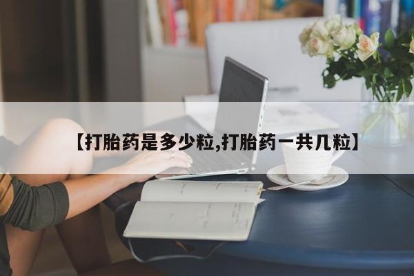 药流药货到付款【打胎药是多少粒,打胎药一共几粒】