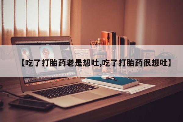 药流药货到付款【吃了打胎药老是想吐,吃了打胎药很想吐】