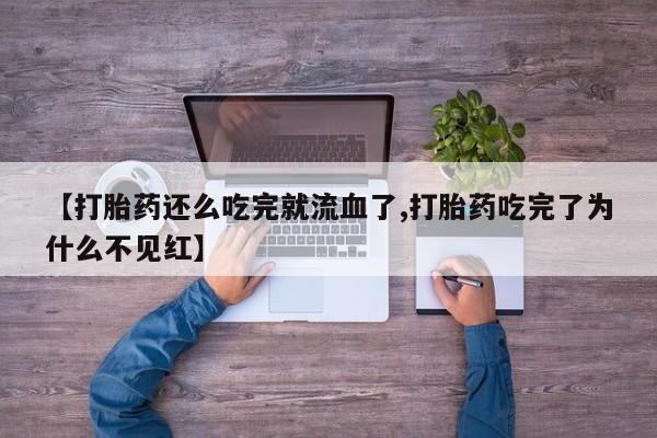 药流药货到付款【打胎药还么吃完就流血了,打胎药吃完了为什么不见红】