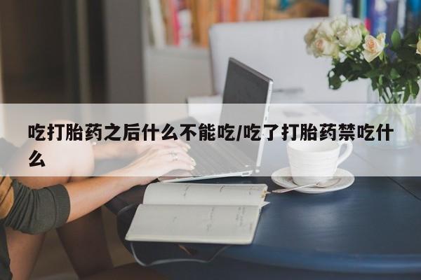 药流药货到付款吃打胎药之后什么不能吃/吃了打胎药禁吃什么