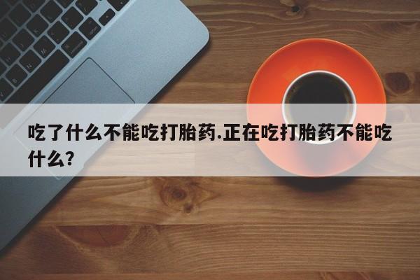 药流药货到付款吃了什么不能吃打胎药.正在吃打胎药不能吃什么?