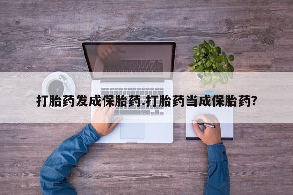 药流药货到付款打胎药发成保胎药.打胎药当成保胎药？