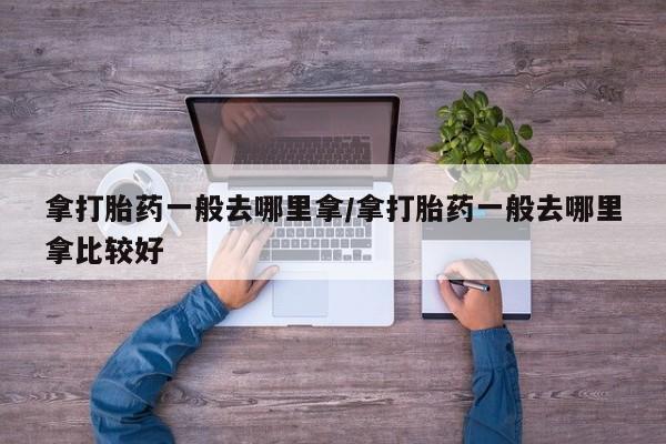 药流药货到付款拿打胎药一般去哪里拿/拿打胎药一般去哪里拿比较好