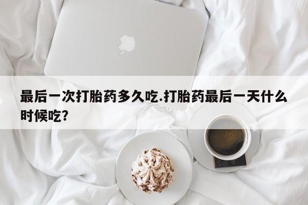 药流药货到付款最后一次打胎药多久吃.打胎药最后一天什么时候吃?