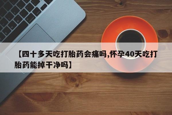 药流药货到付款【四十多天吃打胎药会痛吗,怀孕40天吃打胎药能掉干净吗】