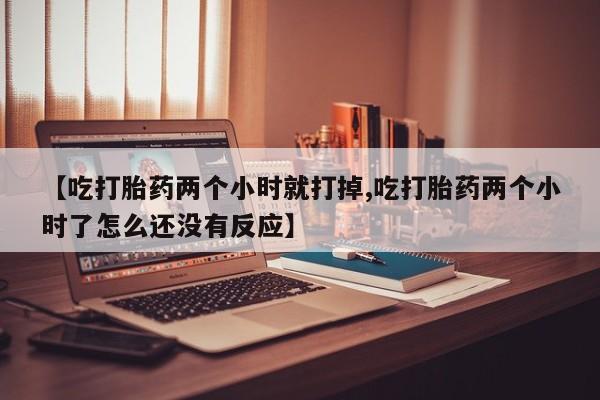 药流药货到付款【吃打胎药两个小时就打掉,吃打胎药两个小时了怎么还没有反应】