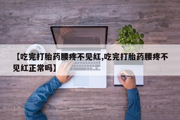 药流药货到付款【吃完打胎药腰疼不见红,吃完打胎药腰疼不见红正常吗】
