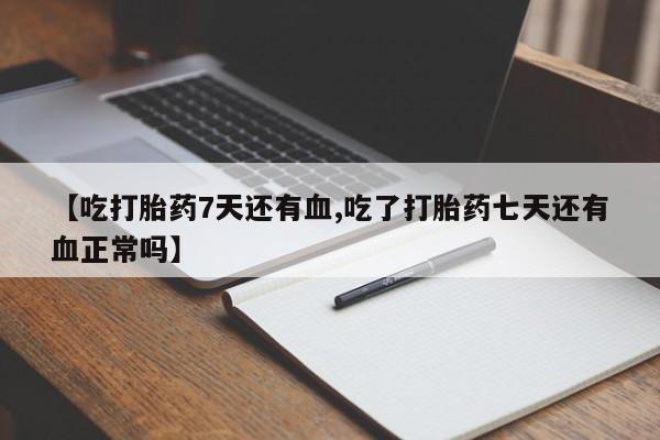 药流药货到付款【吃打胎药7天还有血,吃了打胎药七天还有血正常吗】