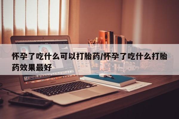 药流药货到付款怀孕了吃什么可以打胎药/怀孕了吃什么打胎药效果最好