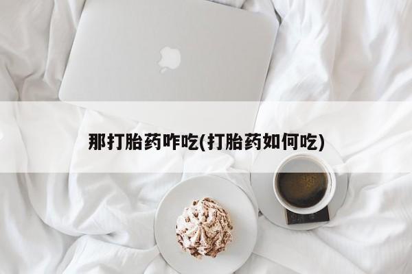 药流药货到付款那打胎药咋吃(打胎药如何吃)