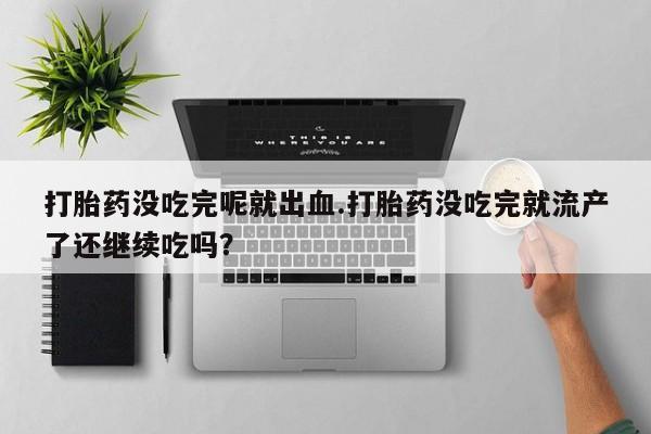 药流药货到付款打胎药没吃完呢就出血.打胎药没吃完就流产了还继续吃吗？