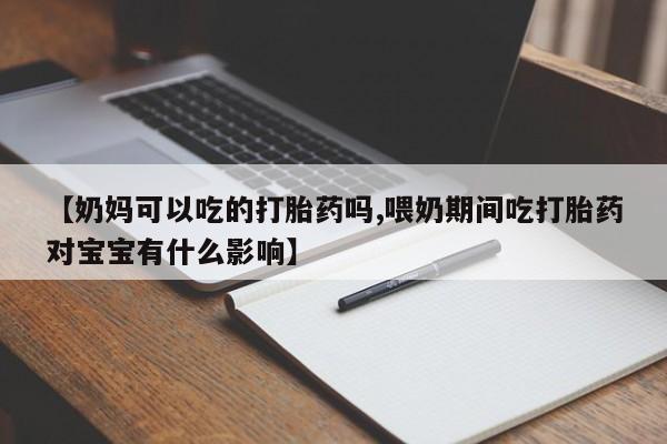 药流药货到付款【奶妈可以吃的打胎药吗,喂奶期间吃打胎药对宝宝有什么影响】