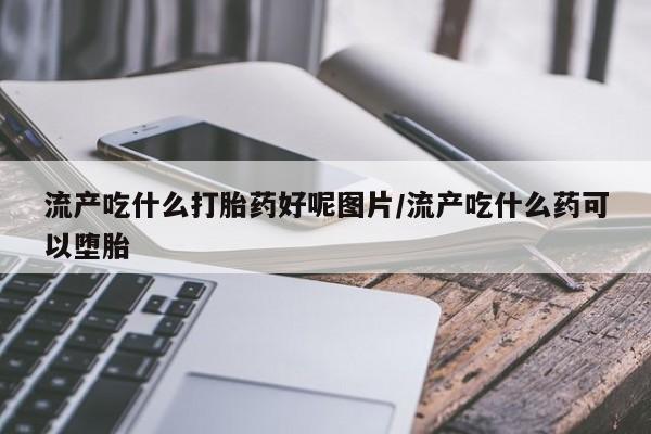 药流药货到付款流产吃什么打胎药好呢图片/流产吃什么药可以堕胎