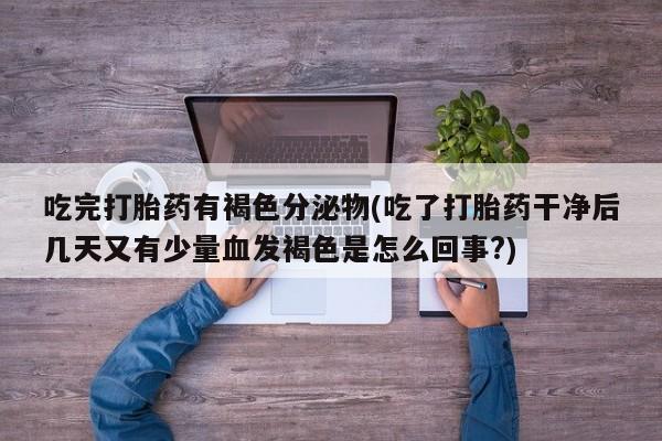 药流药货到付款吃完打胎药有褐色分泌物(吃了打胎药干净后几天又有少量血发褐色是怎么回事?)