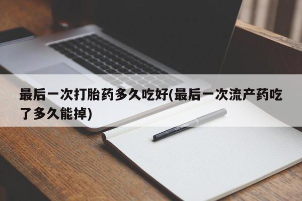 药流药货到付款最后一次打胎药多久吃好(最后一次流产药吃了多久能掉)