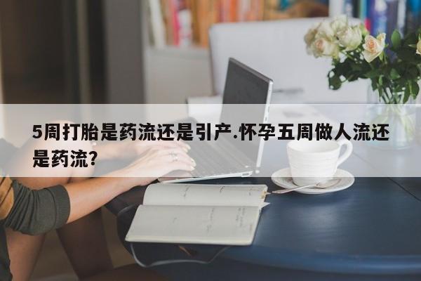 药流药货到付款5周打胎是药流还是引产.怀孕五周做人流还是药流?