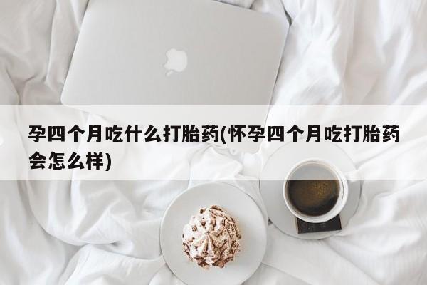 药流药货到付款孕四个月吃什么打胎药(怀孕四个月吃打胎药会怎么样)
