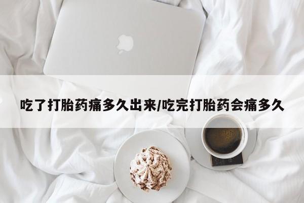 药流药货到付款吃了打胎药痛多久出来/吃完打胎药会痛多久