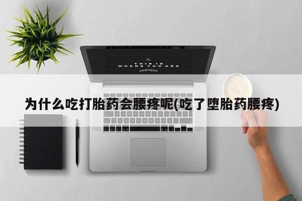 药流药货到付款为什么吃打胎药会腰疼呢(吃了堕胎药腰疼)