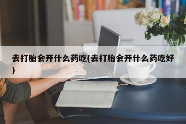 药流药货到付款去打胎会开什么药吃(去打胎会开什么药吃好)