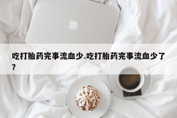 药流药货到付款吃打胎药完事流血少.吃打胎药完事流血少了？