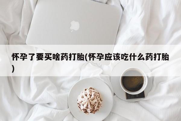 药流药货到付款怀孕了要买啥药打胎(怀孕应该吃什么药打胎)