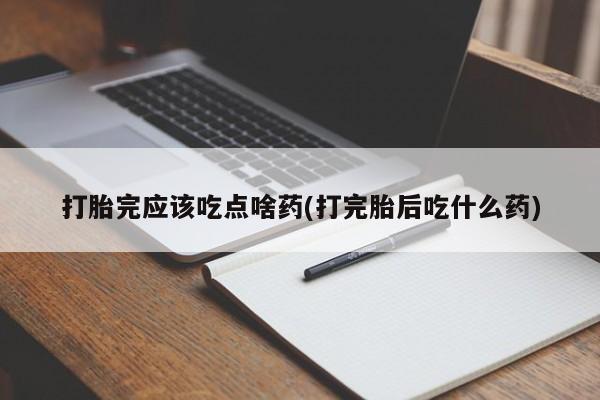 药流药货到付款打胎完应该吃点啥药(打完胎后吃什么药)