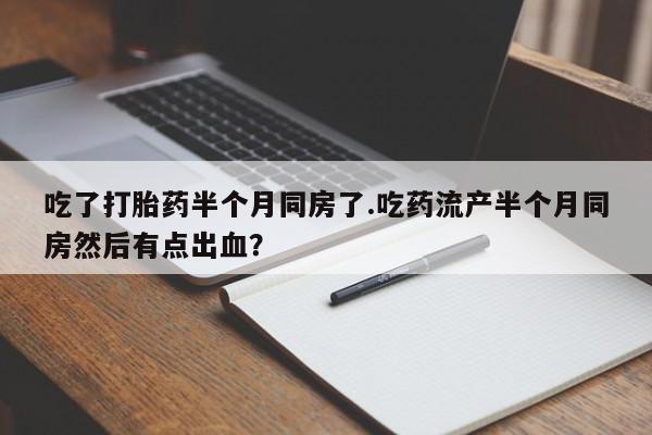 药流药货到付款吃了打胎药半个月同房了.吃药流产半个月同房然后有点出血？
