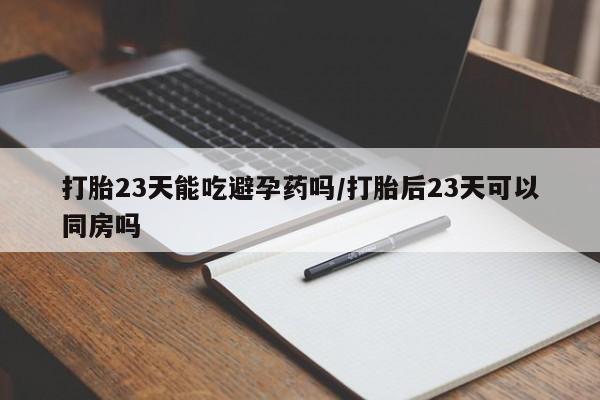 药流药货到付款打胎23天能吃避孕药吗/打胎后23天可以同房吗