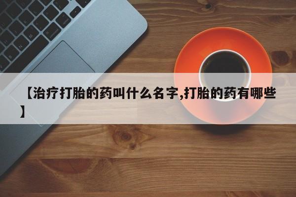 药流药货到付款【治疗打胎的药叫什么名字,打胎的药有哪些】