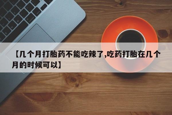 药流药货到付款【几个月打胎药不能吃辣了,吃药打胎在几个月的时候可以】