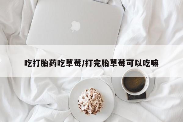 药流药货到付款吃打胎药吃草莓/打完胎草莓可以吃嘛