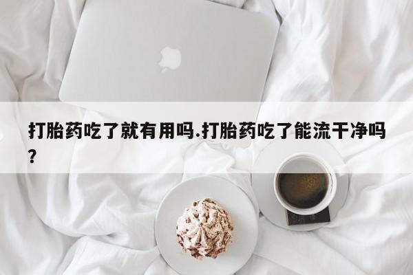 药流药货到付款打胎药吃了就有用吗.打胎药吃了能流干净吗?
