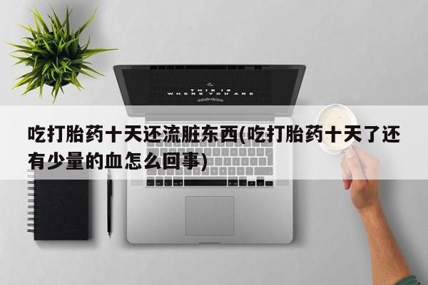 药流药货到付款吃打胎药十天还流脏东西(吃打胎药十天了还有少量的血怎么回事)