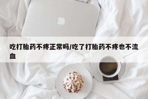 药流药货到付款吃打胎药不疼正常吗/吃了打胎药不疼也不流血