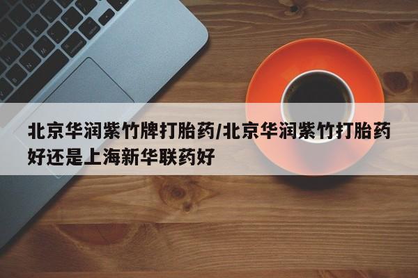 药流药货到付款北京华润紫竹牌打胎药/北京华润紫竹打胎药好还是上海新华联药好