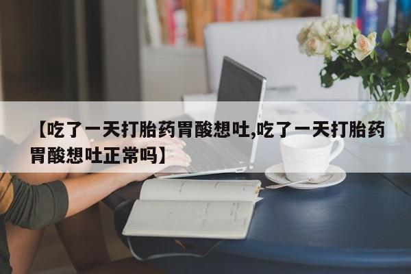 药流药货到付款【吃了一天打胎药胃酸想吐,吃了一天打胎药胃酸想吐正常吗】