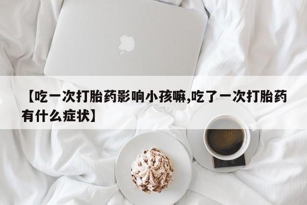 药流药货到付款【吃一次打胎药影响小孩嘛,吃了一次打胎药有什么症状】