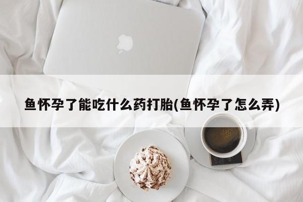 药流药货到付款鱼怀孕了能吃什么药打胎(鱼怀孕了怎么弄)