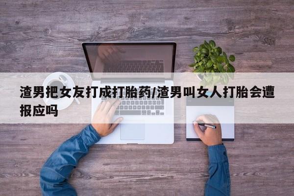 药流药货到付款渣男把女友打成打胎药/渣男叫女人打胎会遭报应吗