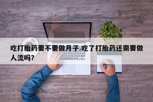药流药货到付款吃打胎药要不要做月子.吃了打胎药还需要做人流吗？