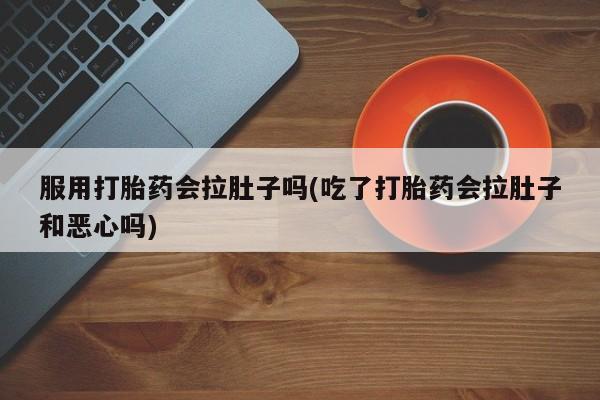 药流药货到付款服用打胎药会拉肚子吗(吃了打胎药会拉肚子和恶心吗)