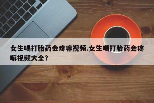 药流药货到付款女生喝打胎药会疼嘛视频.女生喝打胎药会疼嘛视频大全？