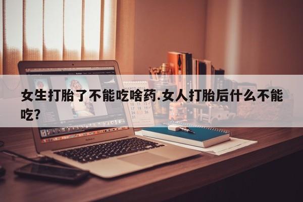 药流药货到付款女生打胎了不能吃啥药.女人打胎后什么不能吃？